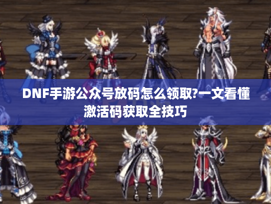 DNF手游公众号放码怎么领取?一文看懂激活码获取全技巧