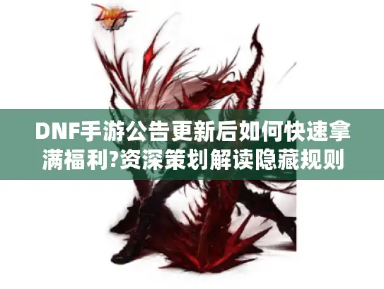 DNF手游公告更新后如何快速拿满福利?资深策划解读隐藏规则