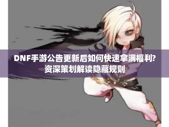 DNF手游公告更新后如何快速拿满福利?资深策划解读隐藏规则
