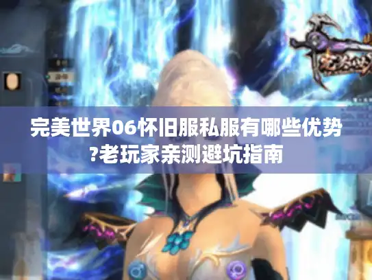 完美世界06怀旧服私服有哪些优势?老玩家亲测避坑指南 完美世界06怀旧服私服有哪些优势?老玩家亲测避坑指南