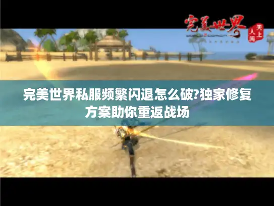 完美世界私服频繁闪退怎么破?独家修复方案助你重返战场 完美世界私服频繁闪退怎么破?独家修复方案助你重返战场