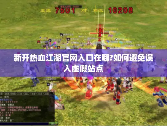 新开热血江湖官网入口在哪?如何避免误入虚假站点