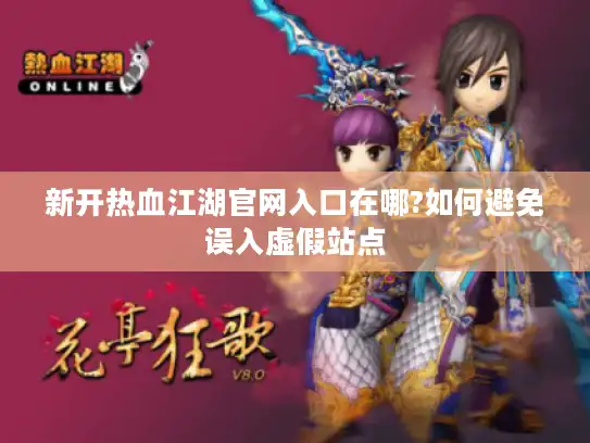 新开热血江湖官网入口在哪?如何避免误入虚假站点