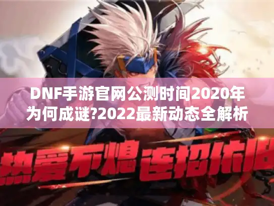 DNF手游官网公测时间2020年为何成谜?2022最新动态全解析
