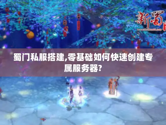 蜀门私服搭建,零基础如何快速创建专属服务器?