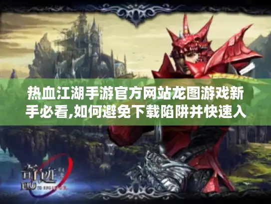 热血江湖手游官方网站龙图游戏新手必看,如何避免下载陷阱并快速入门? 热血江湖手游官方网站龙图游戏新手必看,如何避免下载陷阱并快速入门?