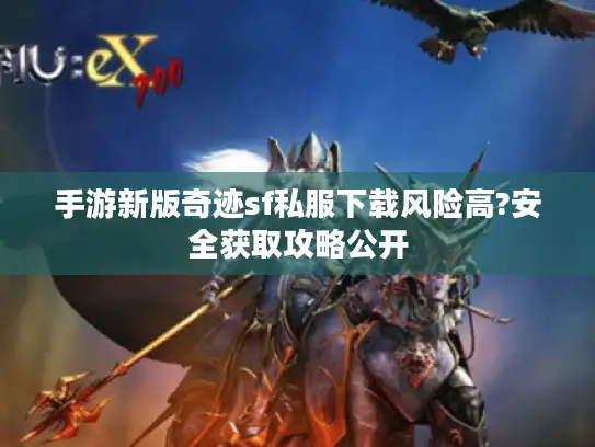 手游新版奇迹sf私服下载风险高?安全获取攻略公开