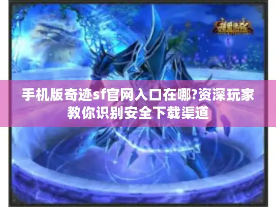 手机版奇迹sf官网入口在哪?资深玩家教你识别安全下载渠道