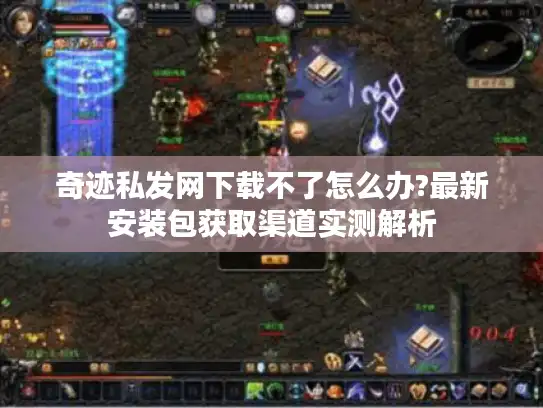 奇迹私发网下载不了怎么办?最新安装包获取渠道实测解析