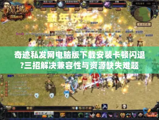奇迹私发网电脑版下载安装卡顿闪退?三招解决兼容性与资源缺失难题