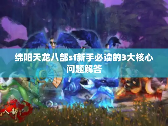绵阳天龙八部sf新手必读的3大核心问题解答 绵阳天龙八部sf新手必读的3大核心问题解答