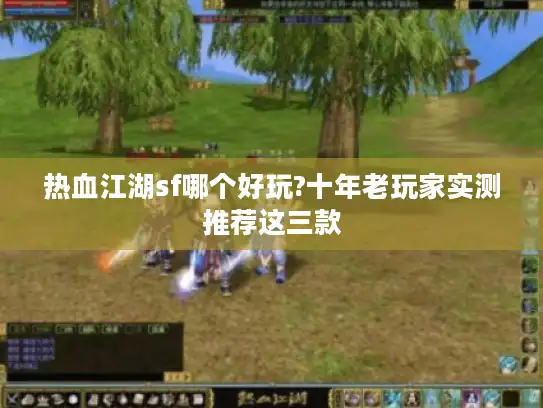 热血江湖sf哪个好玩?十年老玩家实测推荐这三款