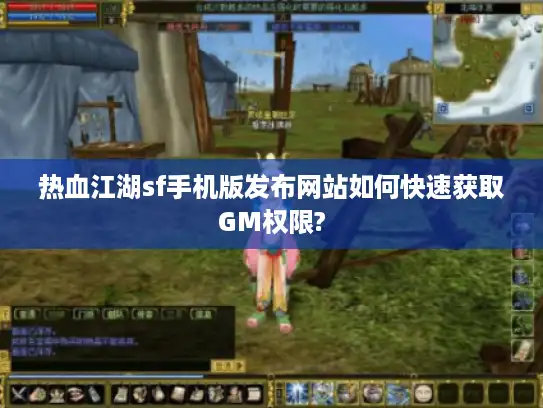 热血江湖sf手机版发布网站如何快速获取GM权限? 热血江湖sf手机版发布网站如何快速获取GM权限?