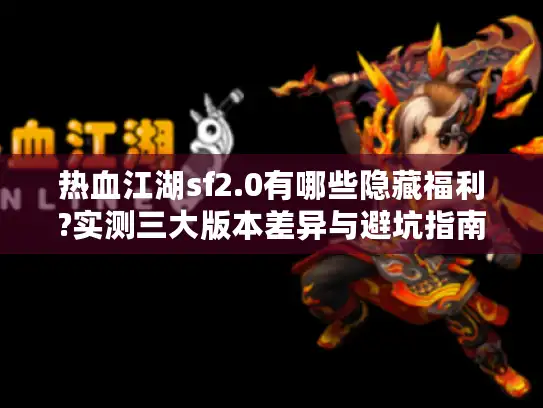 热血江湖sf2.0有哪些隐藏福利?实测三大版本差异与避坑指南