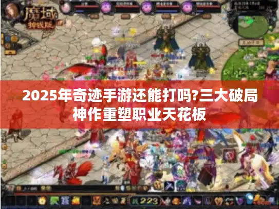 2025年奇迹手游还能打吗?三大破局神作重塑职业天花板
