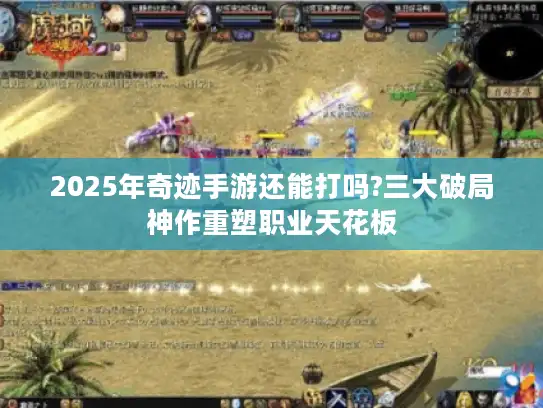 2025年奇迹手游还能打吗?三大破局神作重塑职业天花板