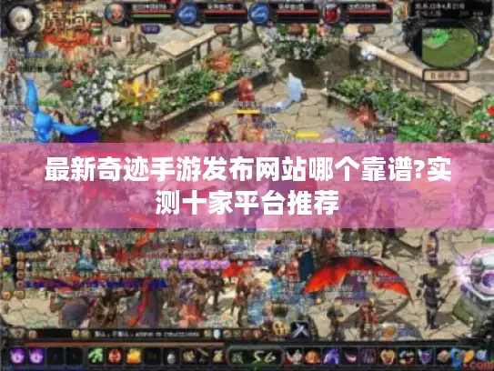 最新奇迹手游发布网站哪个靠谱?实测十家平台推荐 最新奇迹手游发布网站哪个靠谱?实测十家平台推荐