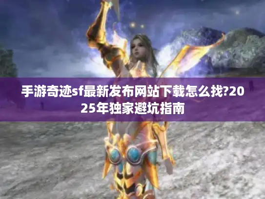 手游奇迹sf最新发布网站下载怎么找?2025年独家避坑指南