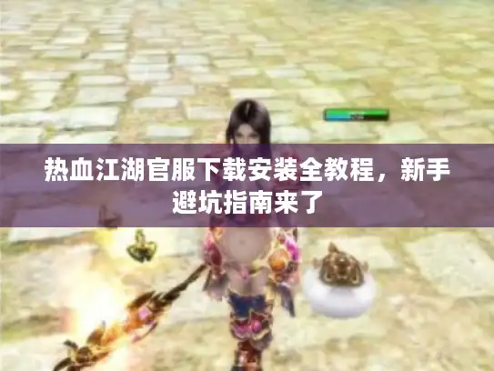 热血江湖官服下载安装全教程，新手避坑指南来了