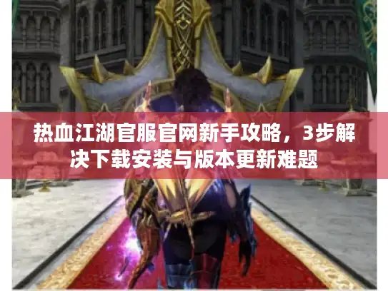 热血江湖官服官网新手攻略,3步解决下载安装与版本更新难题 热血江湖官服官网新手攻略,3步解决下载安装与版本更新难题