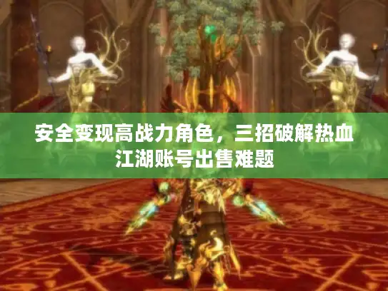 安全变现高战力角色，三招破解热血江湖账号出售难题