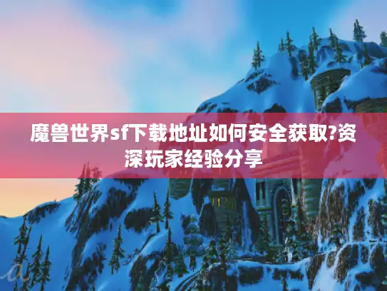 魔兽世界sf下载地址如何安全获取?资深玩家经验分享