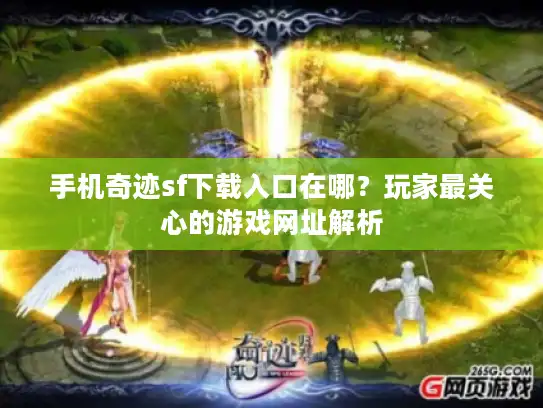 手机奇迹sf下载入口在哪？玩家最关心的游戏网址解析