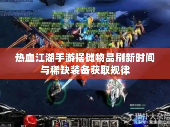 热血江湖手游摆摊物品刷新时间与稀缺装备获取规律 热血江湖手游摆摊物品刷新时间与稀缺装备获取规律