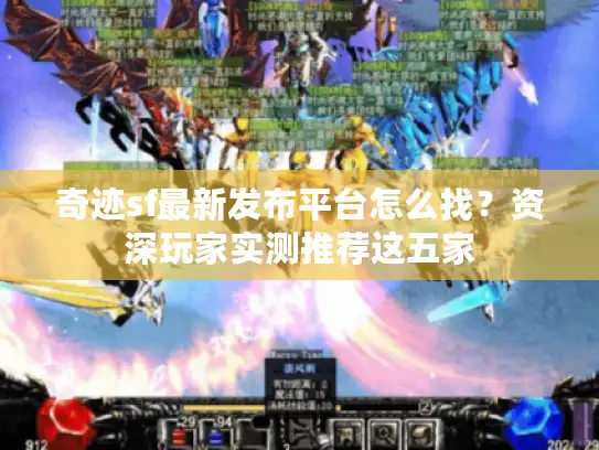 奇迹sf最新发布平台怎么找？资深玩家实测推荐这五家