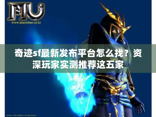 奇迹sf最新发布平台怎么找？资深玩家实测推荐这五家