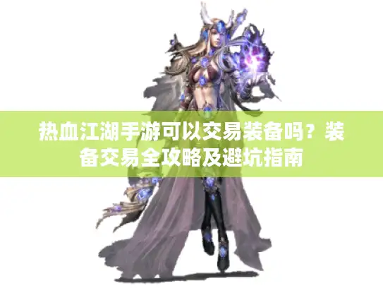 热血江湖手游可以交易装备吗？装备交易全攻略及避坑指南