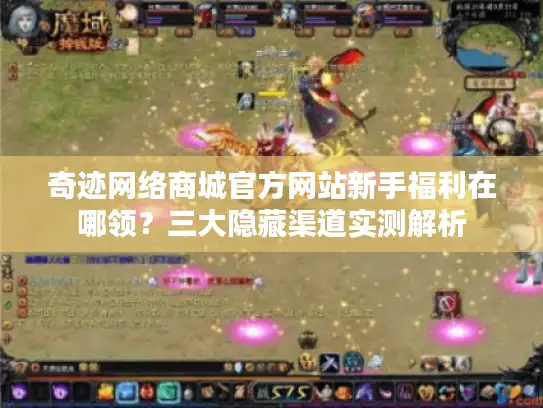 奇迹网络商城官方网站新手福利在哪领？三大隐藏渠道实测解析