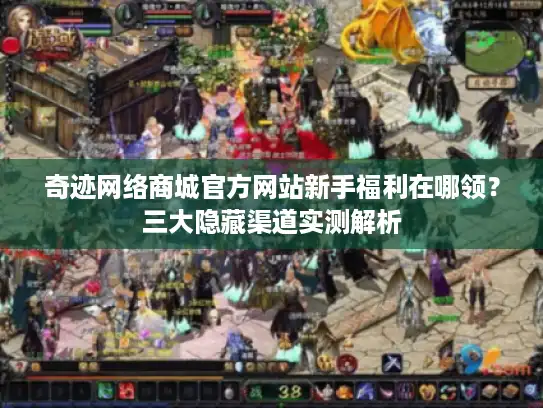 奇迹网络商城官方网站新手福利在哪领？三大隐藏渠道实测解析