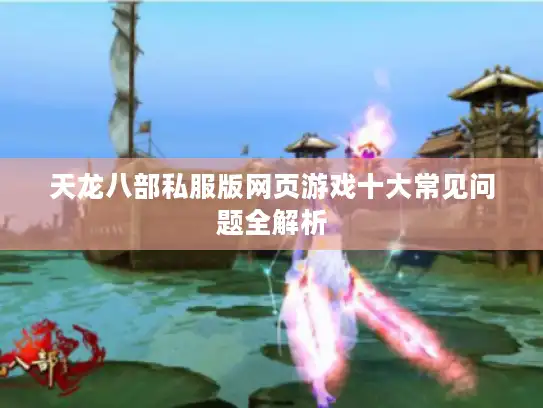 天龙八部私服版网页游戏十大常见问题全解析