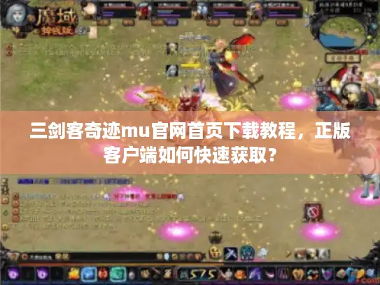 三剑客奇迹mu官网首页下载教程，正版客户端如何快速获取？
