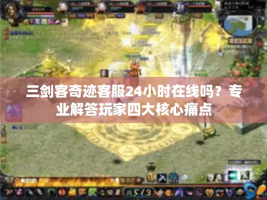 三剑客奇迹客服24小时在线吗？专业解答玩家四大核心痛点