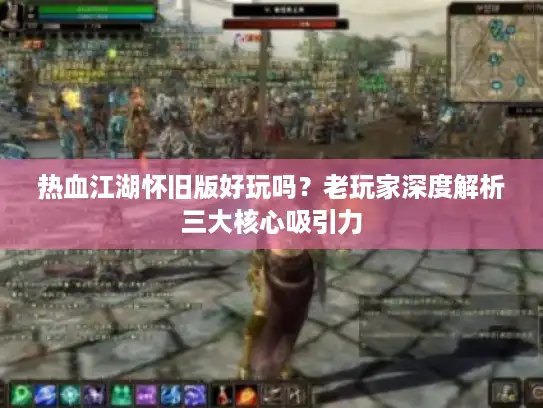 热血江湖怀旧版好玩吗？老玩家深度解析三大核心吸引力