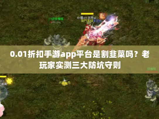 0.01折扣手游app平台是割韭菜吗？老玩家实测三大防坑守则