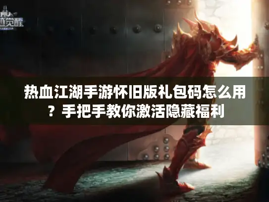 热血江湖手游怀旧版礼包码怎么用？手把手教你激活隐藏福利