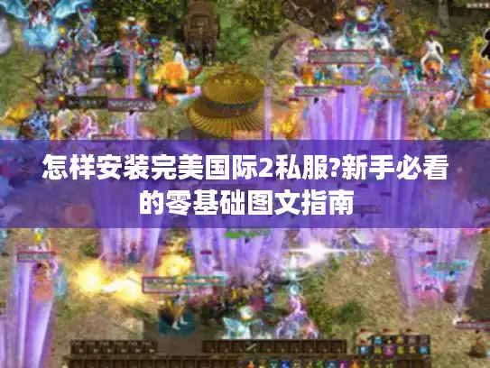 怎样安装完美国际2私服?新手必看的零基础图文指南