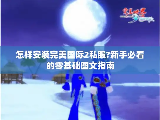 怎样安装完美国际2私服?新手必看的零基础图文指南