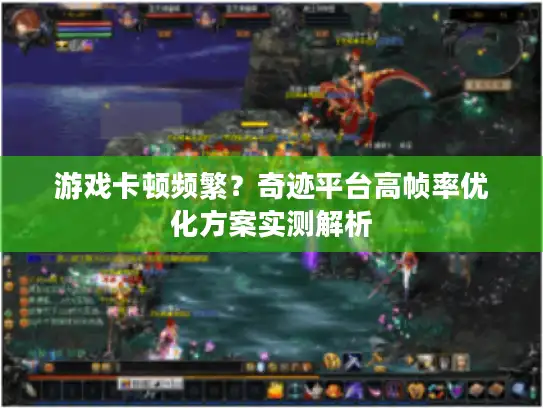 游戏卡顿频繁？奇迹平台高帧率优化方案实测解析
