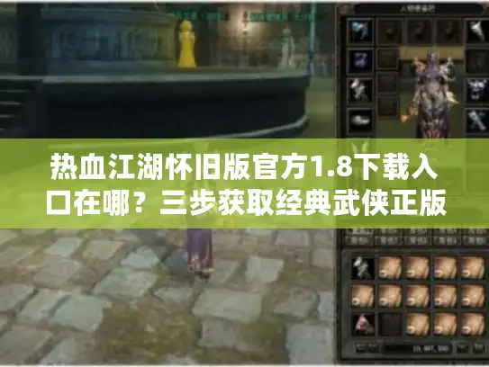 热血江湖怀旧版官方1.8下载入口在哪？三步获取经典武侠正版客户端