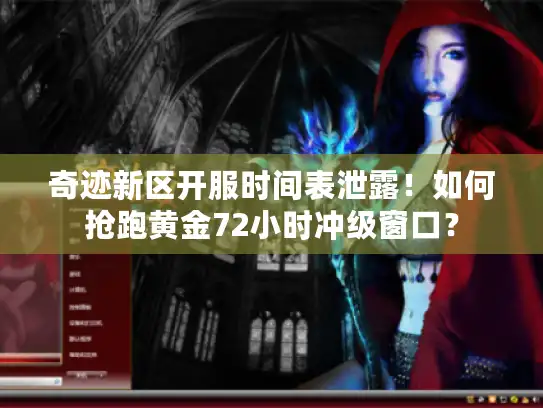 奇迹新区开服时间表泄露！如何抢跑黄金72小时冲级窗口？
