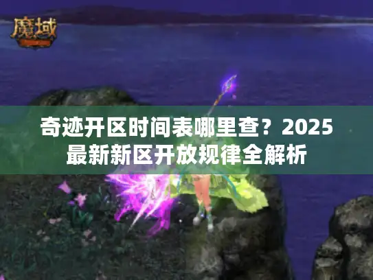 奇迹开区时间表哪里查？2025最新新区开放规律全解析