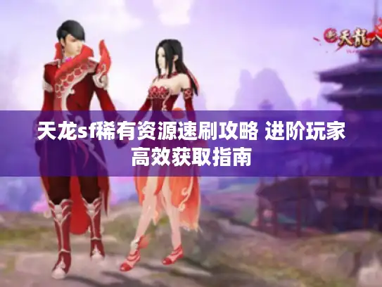天龙sf稀有资源速刷攻略 进阶玩家高效获取指南 天龙sf稀有资源速刷攻略 进阶玩家高效获取指南