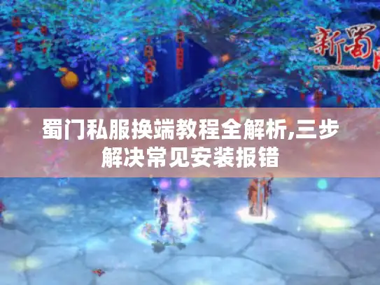 蜀门私服换端教程全解析,三步解决常见安装报错