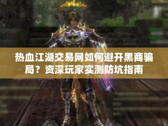 热血江湖交易网如何避开黑商骗局？资深玩家实测防坑指南