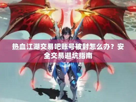 热血江湖交易吧账号被封怎么办？安全交易避坑指南