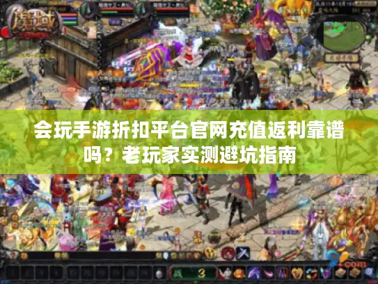 会玩手游折扣平台官网充值返利靠谱吗？老玩家实测避坑指南